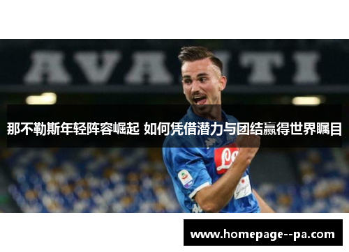 那不勒斯年轻阵容崛起 如何凭借潜力与团结赢得世界瞩目