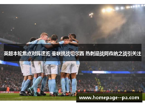 英超本轮焦点对阵速览 曼联挑战切尔西 热刺迎战阿森纳之战引关注