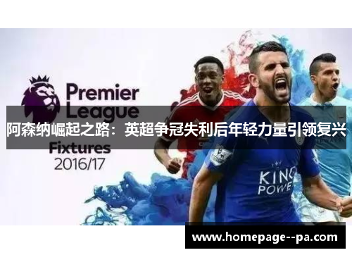 阿森纳崛起之路：英超争冠失利后年轻力量引领复兴