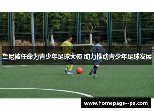 鲁尼被任命为青少年足球大使 助力推动青少年足球发展