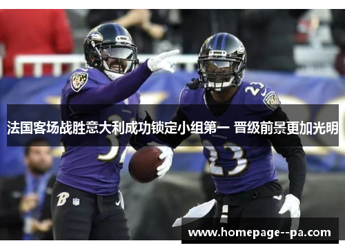 法国客场战胜意大利成功锁定小组第一 晋级前景更加光明