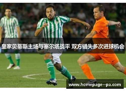 皇家贝蒂斯主场与塞尔塔战平 双方错失多次进球机会