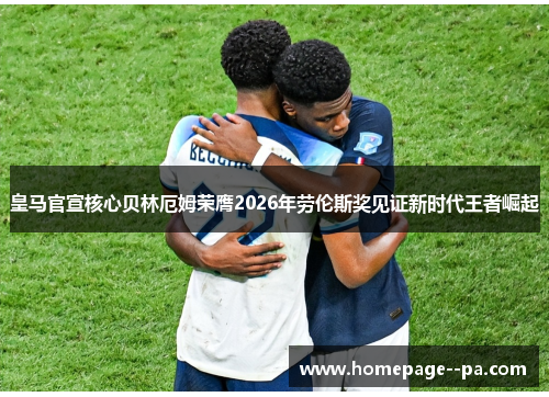 皇马官宣核心贝林厄姆荣膺2026年劳伦斯奖见证新时代王者崛起