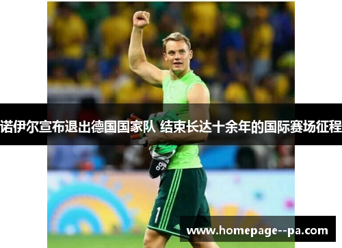诺伊尔宣布退出德国国家队 结束长达十余年的国际赛场征程