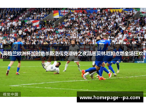 英格兰欧洲杯加时绝杀斯洛伐克逆转之夜凯恩贝林厄姆点燃全场狂欢 英格兰欧洲杯加时绝杀斯洛伐克逆转之夜凯恩贝林厄姆点燃全场狂欢