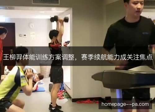 王柳羿体能训练方案调整，赛季续航能力成关注焦点